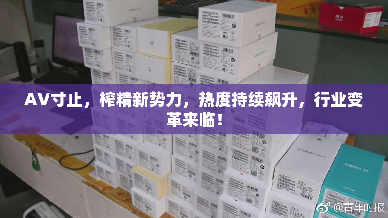 AV寸止，榨精新势力，热度持续飙升，行业变革来临！