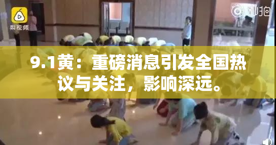 9.1黄：重磅消息引发全国热议与关注，影响深远。