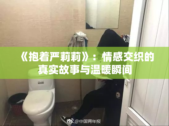 《抱着严莉莉》：情感交织的真实故事与温暖瞬间