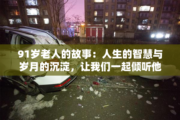 91岁老人的故事：人生的智慧与岁月的沉淀，让我们一起倾听他的声音。