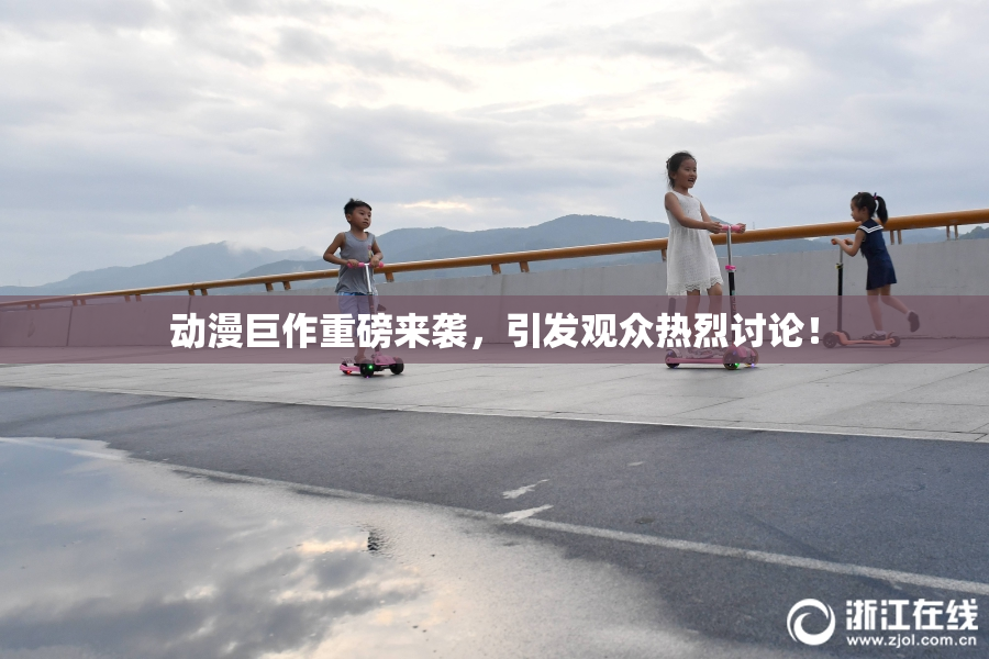 动漫巨作重磅来袭，引发观众热烈讨论！