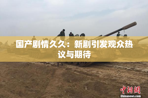 国产剧情久久：新剧引发观众热议与期待