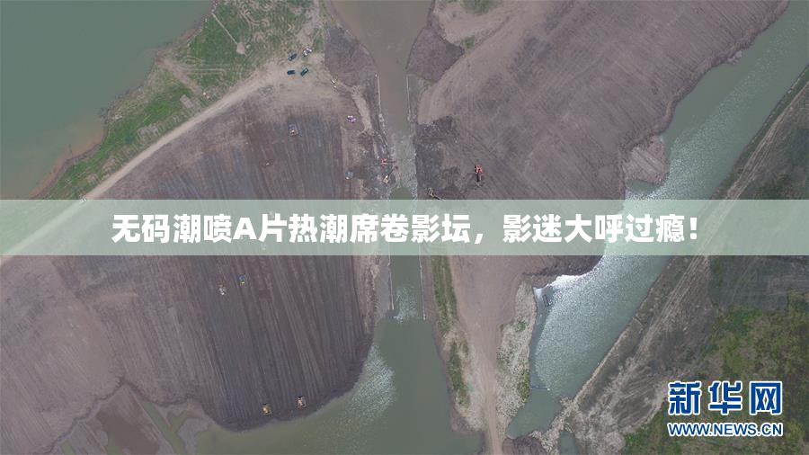无码潮喷A片热潮席卷影坛，影迷大呼过瘾！