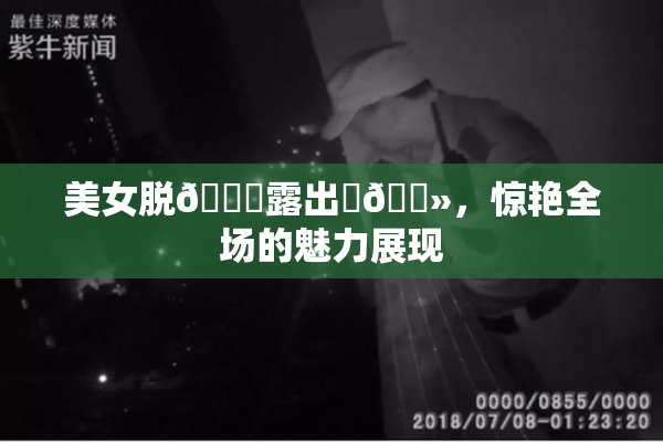 美女脱👙露出‌🐻，惊艳全场的魅力展现