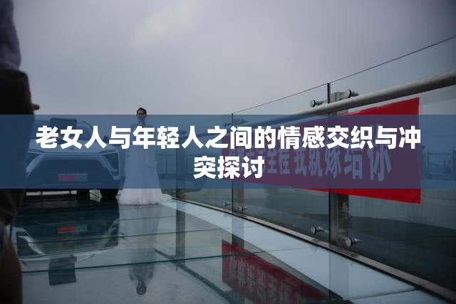 老女人与年轻人之间的情感交织与冲突探讨