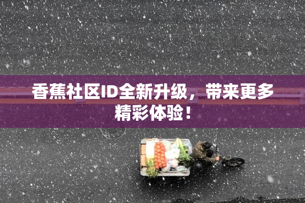 香蕉社区ID全新升级，带来更多精彩体验！