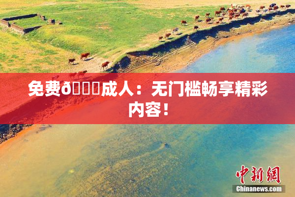 免费🔞成人：无门槛畅享精彩内容！