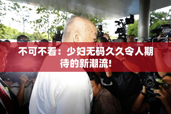 不可不看：少妇无码久久令人期待的新潮流!