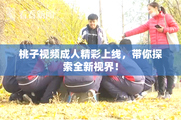 桃子视频成人精彩上线，带你探索全新视界！