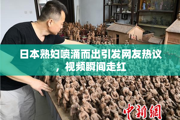 日本熟妇喷涌而出引发网友热议，视频瞬间走红