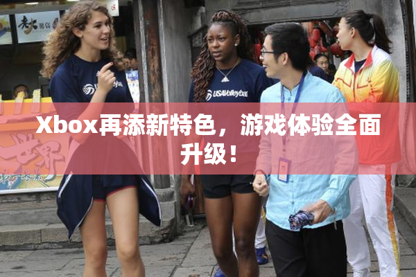 Xbox再添新特色，游戏体验全面升级！