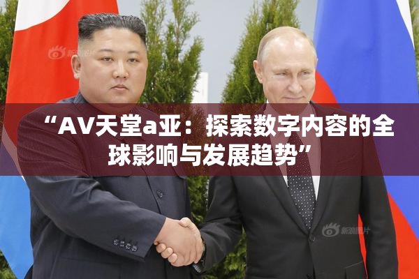 “AV天堂a亚：探索数字内容的全球影响与发展趋势”