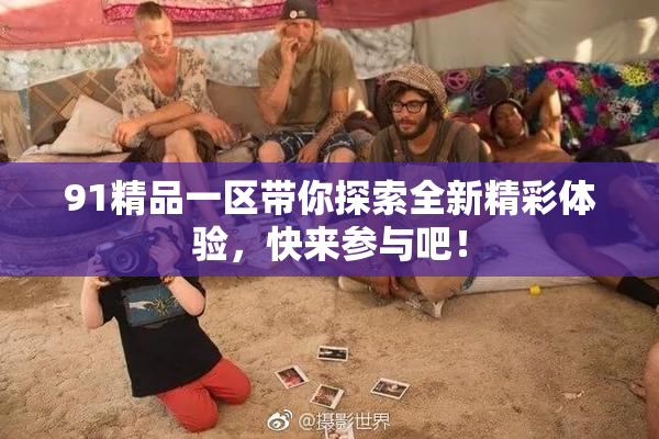 91精品一区带你探索全新精彩体验，快来参与吧！
