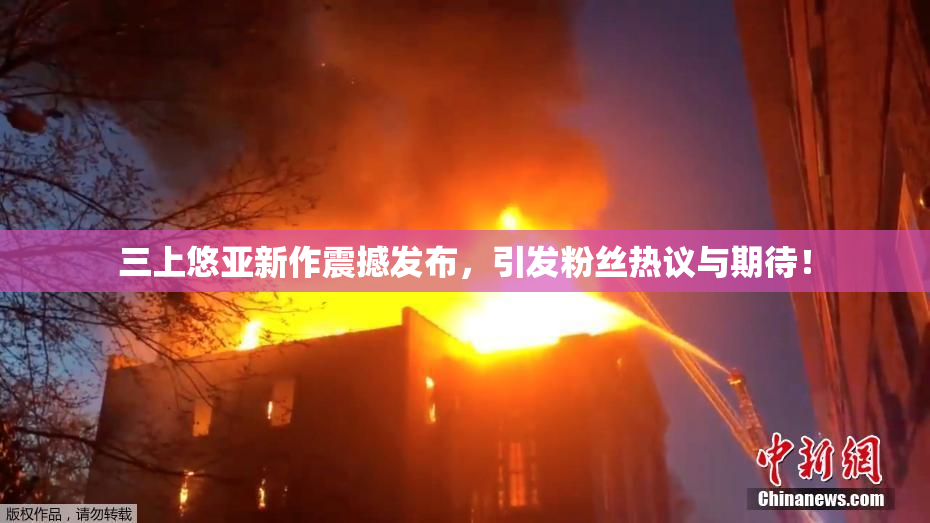 三上悠亚新作震撼发布，引发粉丝热议与期待！
