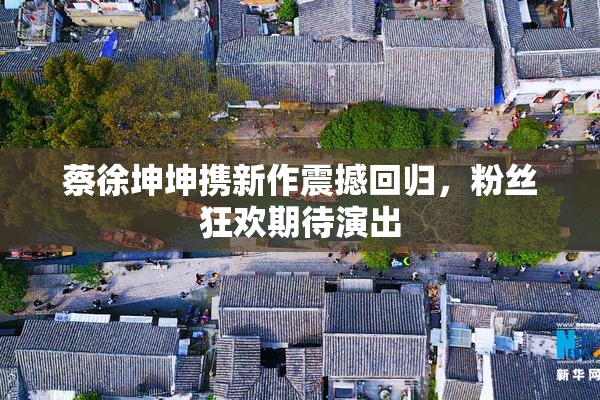 蔡徐坤坤携新作震撼回归，粉丝狂欢期待演出