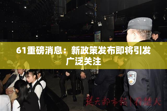 61重磅消息：新政策发布即将引发广泛关注