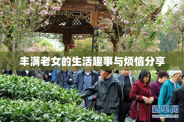 丰满老女的生活趣事与烦恼分享