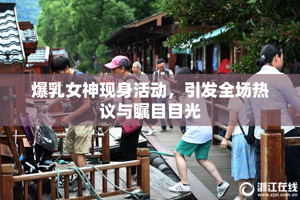 爆乳女神现身活动，引发全场热议与瞩目目光