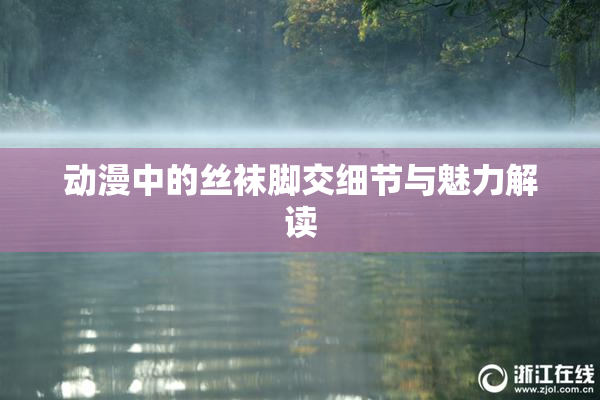 动漫中的丝袜脚交细节与魅力解读