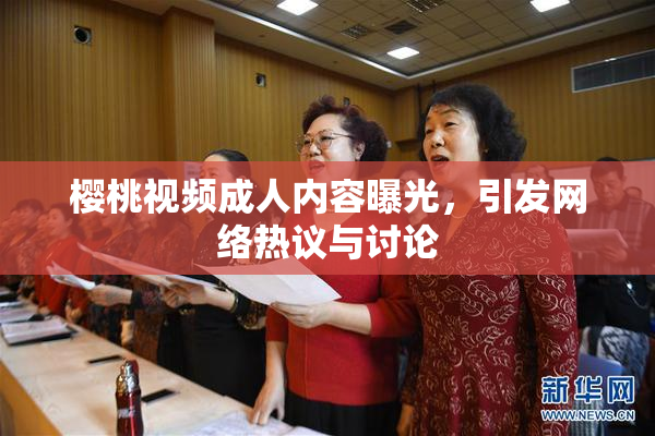 樱桃视频成人内容曝光，引发网络热议与讨论