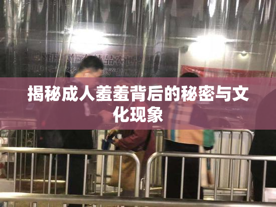 揭秘成人羞羞背后的秘密与文化现象