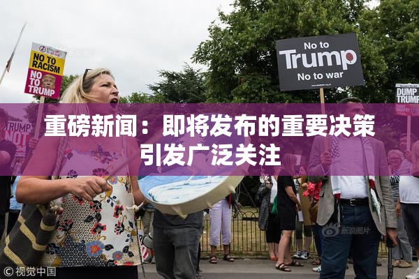 重磅新闻：即将发布的重要决策引发广泛关注