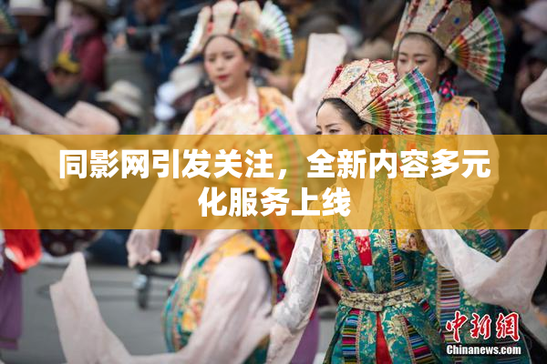 同影网引发关注，全新内容多元化服务上线