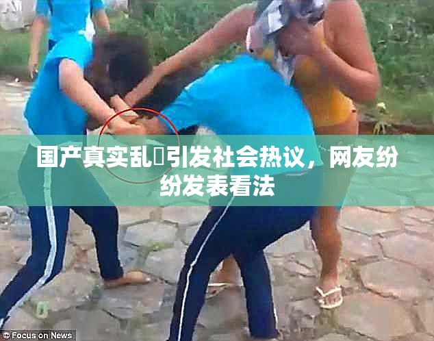 国产真实乱婬引发社会热议，网友纷纷发表看法