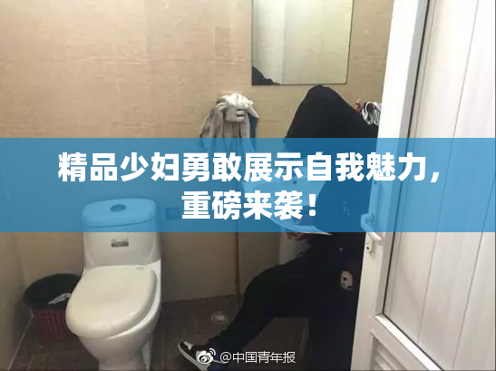 精品少妇勇敢展示自我魅力，重磅来袭！