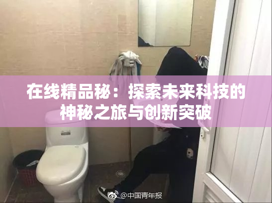 在线精品秘：探索未来科技的神秘之旅与创新突破