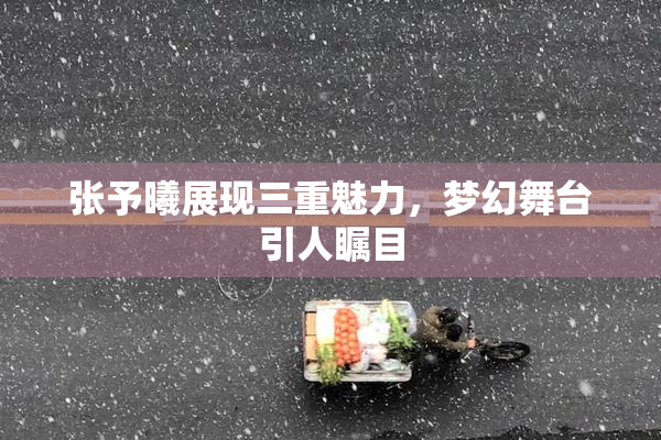 张予曦展现三重魅力，梦幻舞台引人瞩目