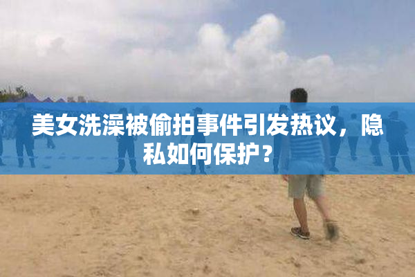 美女洗澡被偷拍事件引发热议，隐私如何保护？