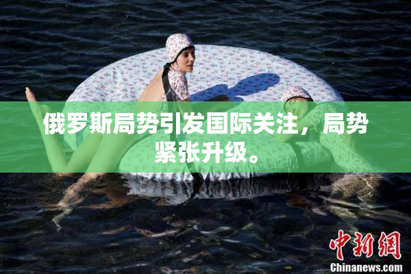 俄罗斯局势引发国际关注，局势紧张升级。