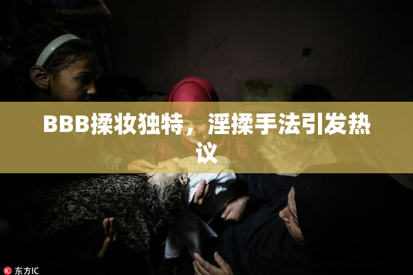 BBB揉妆独特，淫揉手法引发热议