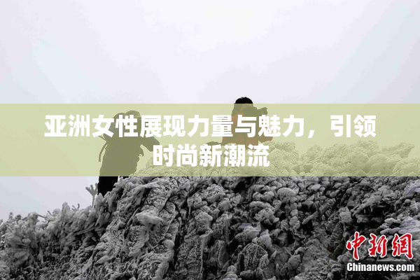 亚洲女性展现力量与魅力，引领时尚新潮流