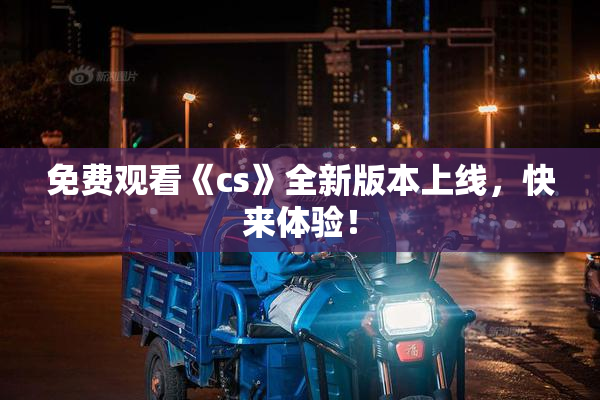 免费观看《cs》全新版本上线，快来体验！
