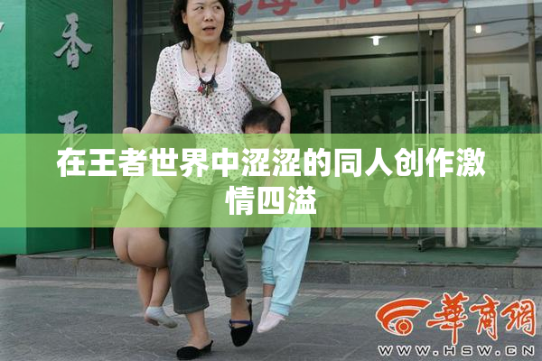 在王者世界中涩涩的同人创作激情四溢