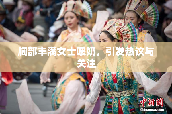 胸部丰满女士喂奶，引发热议与关注