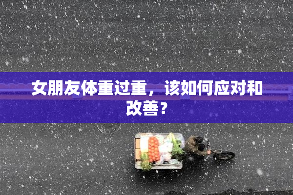 女朋友体重过重，该如何应对和改善？