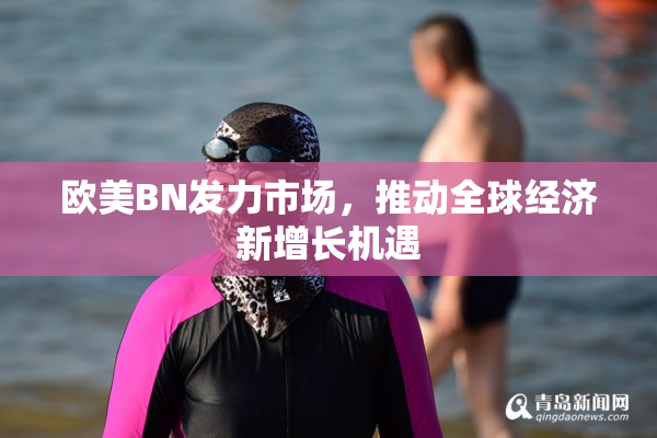 欧美BN发力市场，推动全球经济新增长机遇