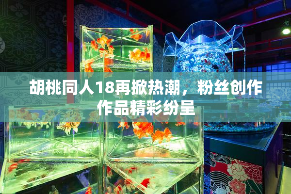 胡桃同人18再掀热潮，粉丝创作作品精彩纷呈