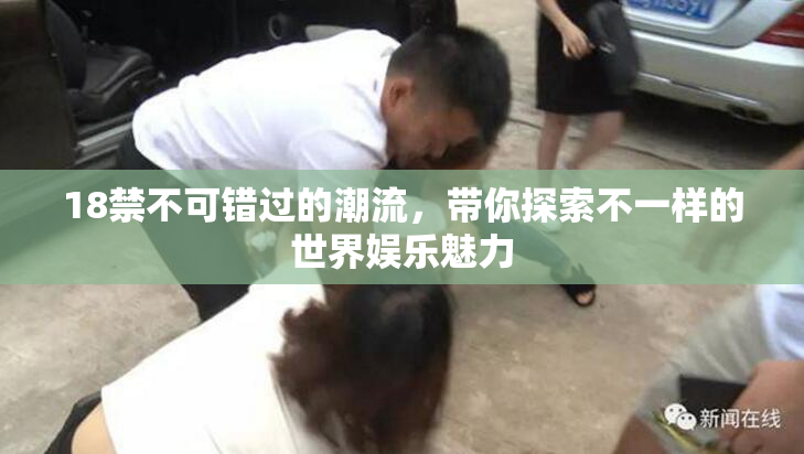 18禁不可错过的潮流，带你探索不一样的世界娱乐魅力
