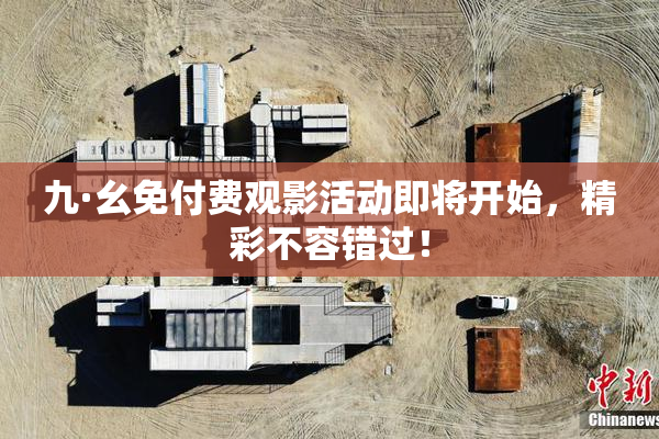 九·幺免付费观影活动即将开始，精彩不容错过！