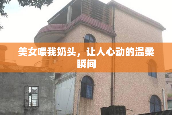美女喂我奶头，让人心动的温柔瞬间