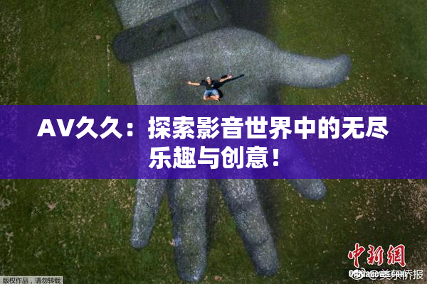 AV久久：探索影音世界中的无尽乐趣与创意！