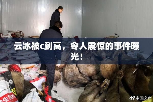 云冰被c到高，令人震惊的事件曝光！