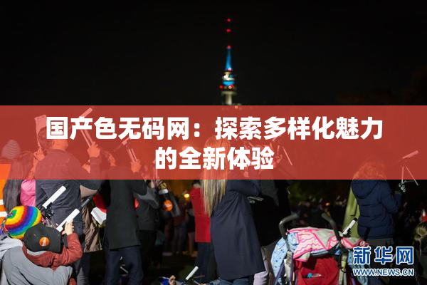 国产色无码网：探索多样化魅力的全新体验