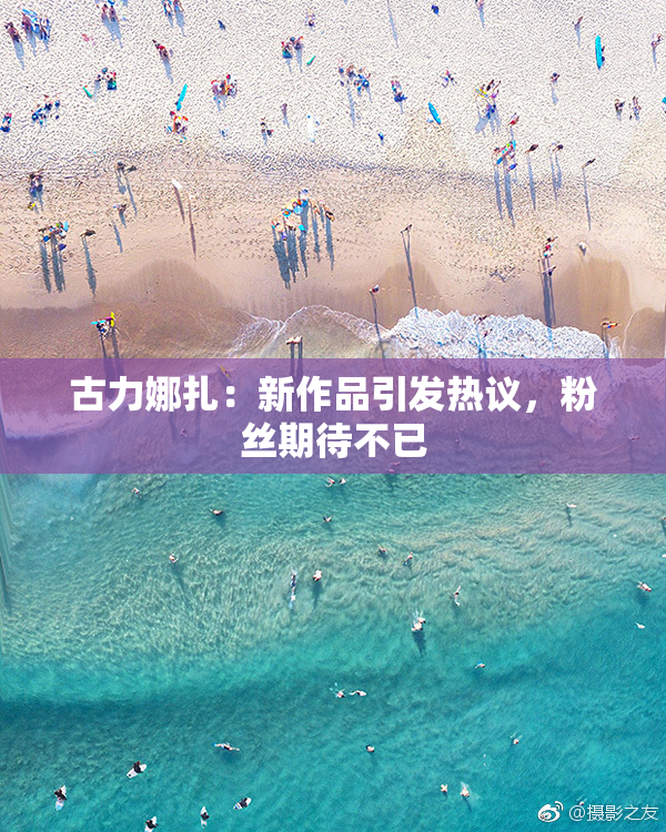 古力娜扎：新作品引发热议，粉丝期待不已