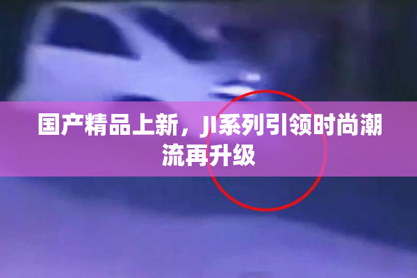 国产精品上新，JI系列引领时尚潮流再升级