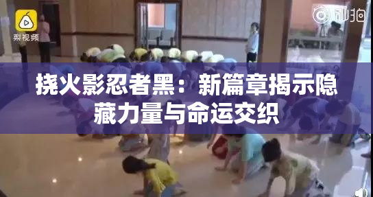 挠火影忍者黑：新篇章揭示隐藏力量与命运交织
